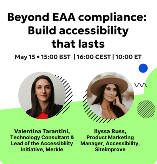 Beyond EAA compliance: Build accessibility that lasts webinar on May 15, 2025 at 15:00 BST | 16:00 CEST | 10:00 ET with Valentina Tarantini, Technology Consultant & Lead of the Accessibility Initiative at Merkle and llyssa Russ, Product Marketing Manager, Accessibility at Siteimprove.